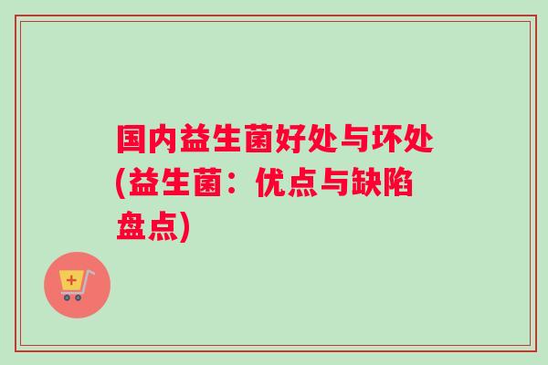 国内益生菌好处与坏处(益生菌：优点与缺陷盘点)