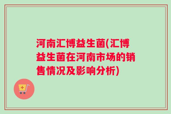 河南汇博益生菌(汇博益生菌在河南市场的销售情况及影响分析)