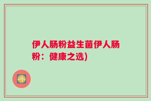 伊人肠粉益生菌伊人肠粉：健康之选)