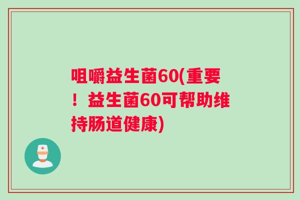 咀嚼益生菌60(重要！益生菌60可帮助维持肠道健康)