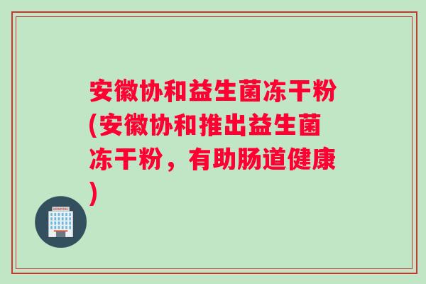 安徽协和益生菌冻干粉(安徽协和推出益生菌冻干粉，有助肠道健康)