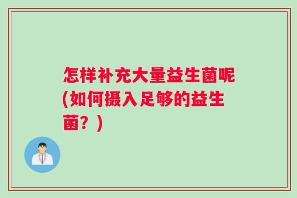 怎样补充大量益生菌呢(如何摄入足够的益生菌？)