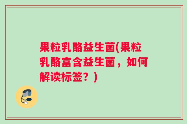 果粒乳酪益生菌(果粒乳酪富含益生菌，如何解读标签？)