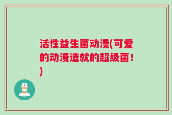 活性益生菌动漫(可爱的动漫造就的超级菌！)