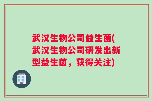 武汉生物公司益生菌(武汉生物公司研发出新型益生菌，获得关注)