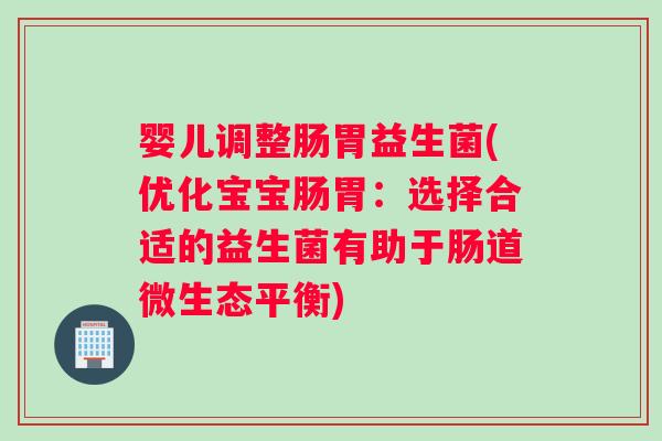 婴儿调整肠胃益生菌(优化宝宝肠胃：选择合适的益生菌有助于肠道微生态平衡)