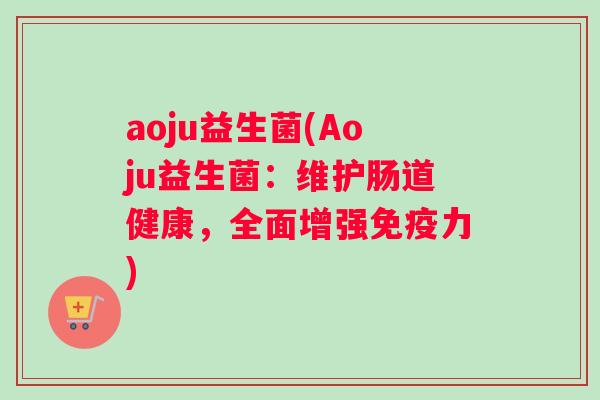 aoju益生菌(Aoju益生菌：维护肠道健康，全面增强免疫力)
