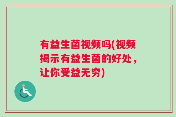 有益生菌视频吗(视频揭示有益生菌的好处，让你受益无穷)