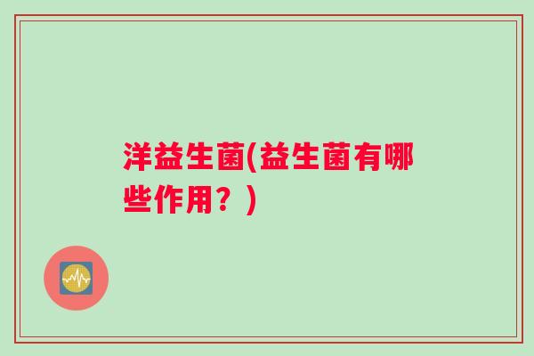 洋益生菌(益生菌有哪些作用？)