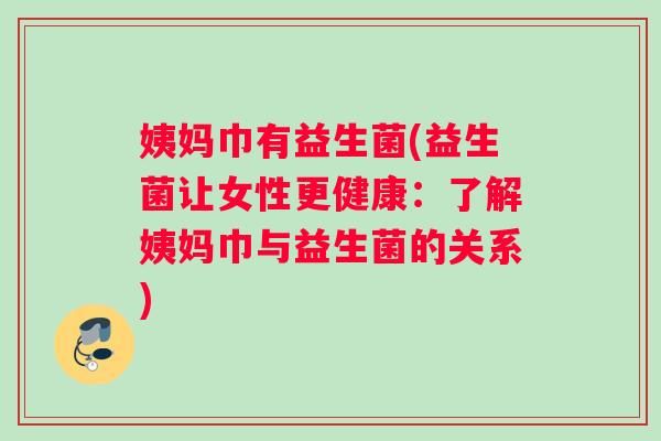 姨妈巾有益生菌(益生菌让女性更健康：了解姨妈巾与益生菌的关系)