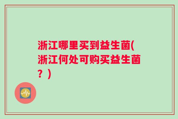 浙江哪里买到益生菌(浙江何处可购买益生菌？)