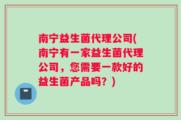 南宁益生菌代理公司(南宁有一家益生菌代理公司，您需要一款好的益生菌产品吗？)