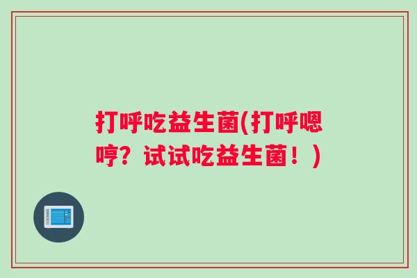 打呼吃益生菌(打呼嗯哼？试试吃益生菌！)