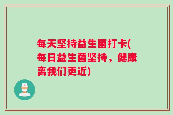 每天坚持益生菌打卡(每日益生菌坚持，健康离我们更近)