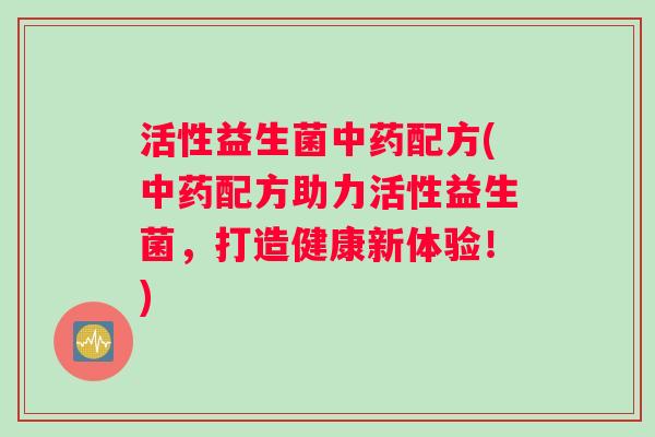 活性益生菌中药配方(中药配方助力活性益生菌，打造健康新体验！)