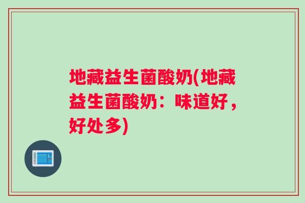 地藏益生菌酸奶(地藏益生菌酸奶：味道好，好处多)