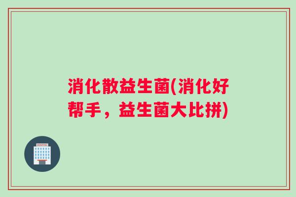 消化散益生菌(消化好帮手，益生菌大比拼)