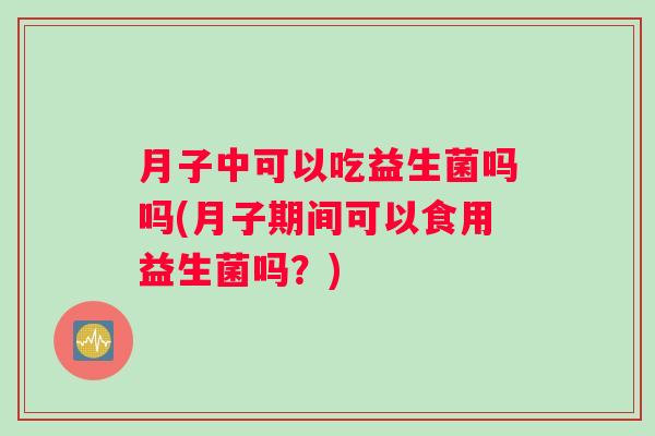 月子中可以吃益生菌吗吗(月子期间可以食用益生菌吗？)