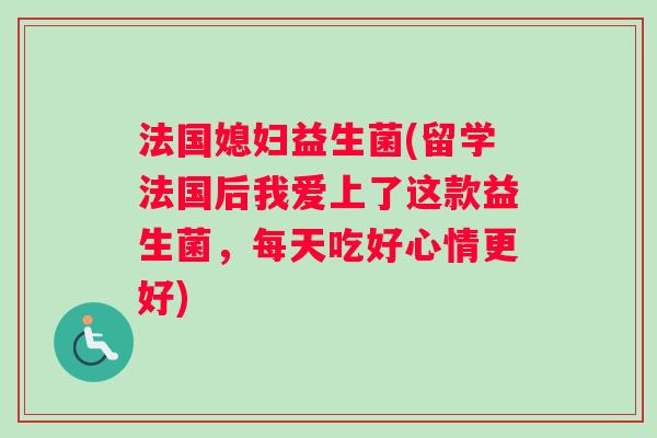 法国媳妇益生菌(留学法国后我爱上了这款益生菌，每天吃好心情更好)
