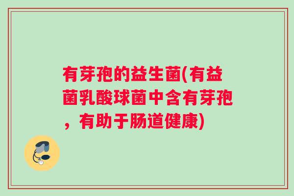 有芽孢的益生菌(有益菌乳酸球菌中含有芽孢，有助于肠道健康)