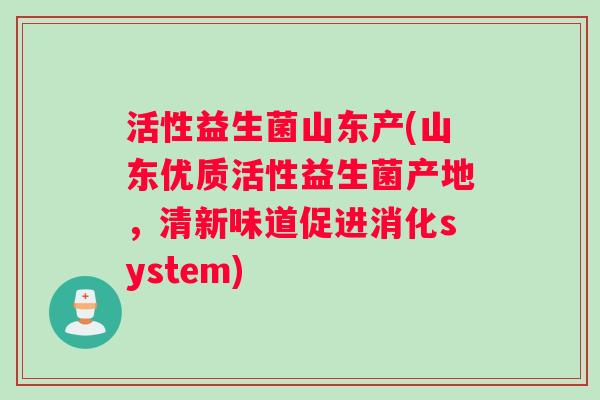 活性益生菌山东产(山东优质活性益生菌产地，清新味道促进消化system)