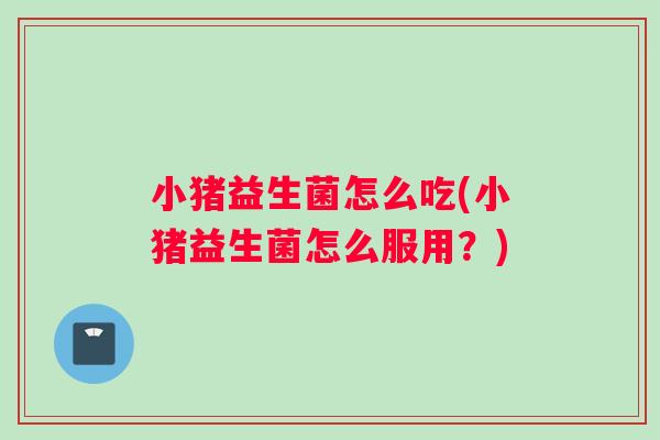 小猪益生菌怎么吃(小猪益生菌怎么服用？)