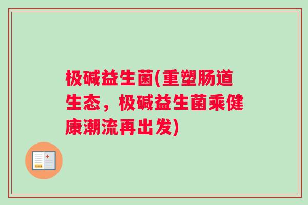 极碱益生菌(重塑肠道生态，极碱益生菌乘健康潮流再出发)