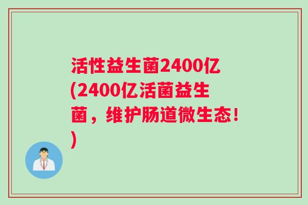 活性益生菌2400亿(2400亿活菌益生菌，维护肠道微生态！)