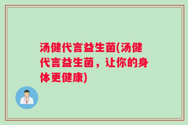 汤健代言益生菌(汤健代言益生菌，让你的身体更健康)