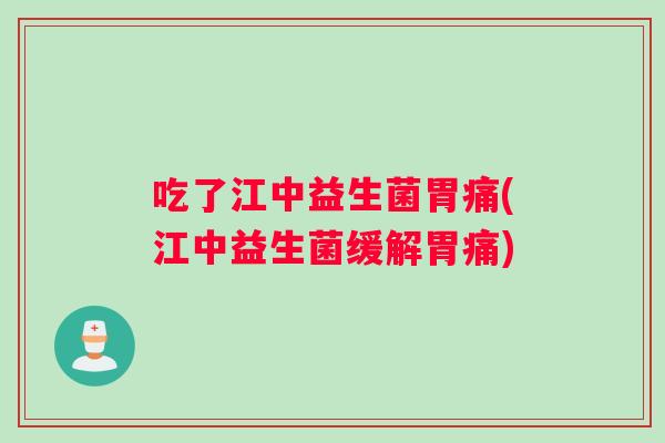 吃了江中益生菌胃痛(江中益生菌缓解胃痛)