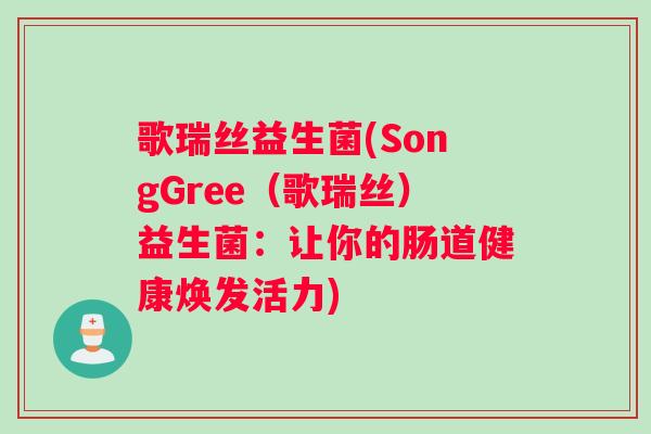 歌瑞丝益生菌(SongGree（歌瑞丝）益生菌：让你的肠道健康焕发活力)