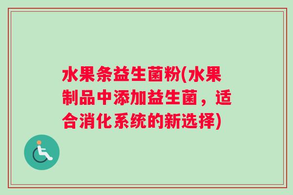水果条益生菌粉(水果制品中添加益生菌，适合消化系统的新选择)