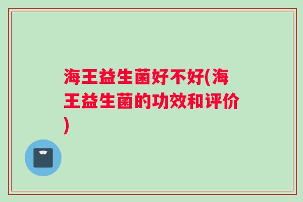 海王益生菌好不好(海王益生菌的功效和评价)