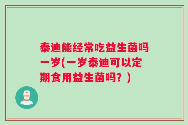 泰迪能经常吃益生菌吗一岁(一岁泰迪可以定期食用益生菌吗？)