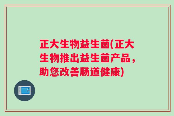 正大生物益生菌(正大生物推出益生菌产品，助您改善肠道健康)