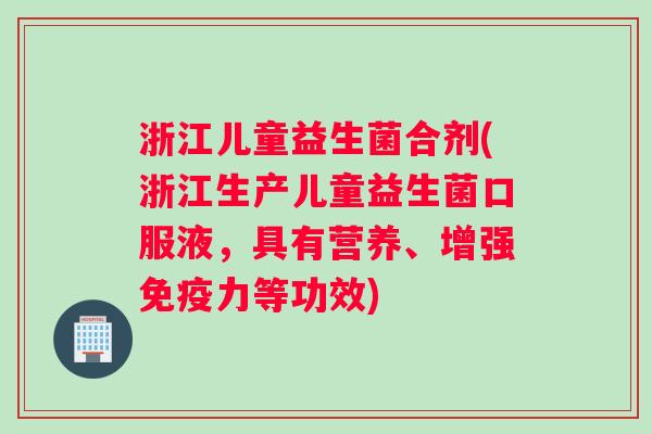 浙江儿童益生菌合剂(浙江生产儿童益生菌口服液，具有营养、增强免疫力等功效)