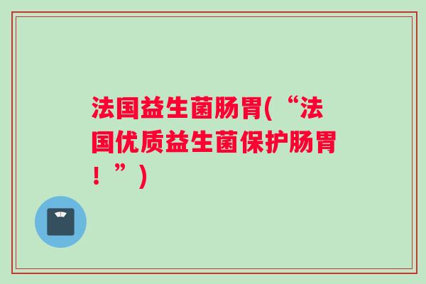 法国益生菌肠胃(“法国优质益生菌保护肠胃！”)