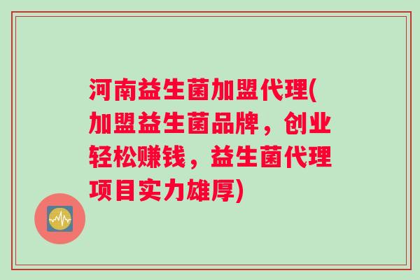河南益生菌加盟代理(加盟益生菌品牌，创业轻松赚钱，益生菌代理项目实力雄厚)