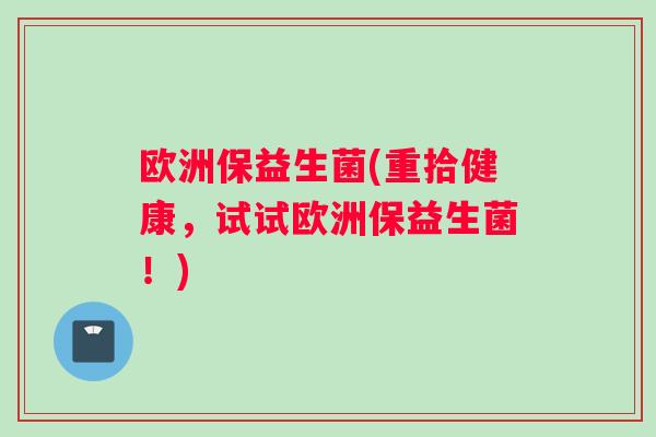 欧洲保益生菌(重拾健康，试试欧洲保益生菌！)