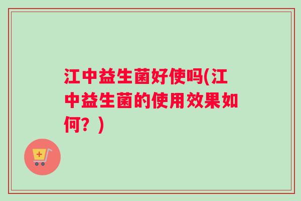 江中益生菌好使吗(江中益生菌的使用效果如何？)