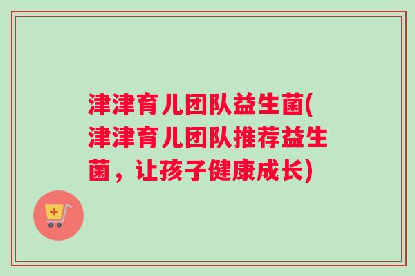 津津育儿团队益生菌(津津育儿团队推荐益生菌，让孩子健康成长)