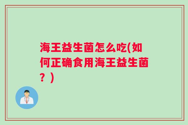 海王益生菌怎么吃(如何正确食用海王益生菌？)