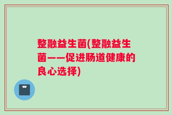 整融益生菌(整融益生菌——促进肠道健康的良心选择)