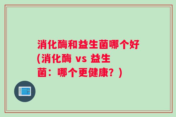 消化酶和益生菌哪个好(消化酶 vs 益生菌：哪个更健康？)