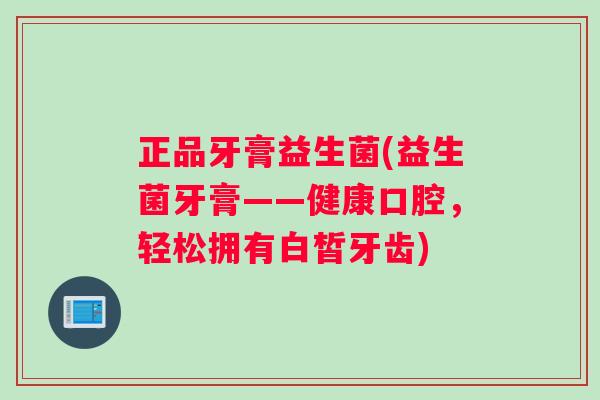 正品牙膏益生菌(益生菌牙膏——健康口腔，轻松拥有白皙牙齿)