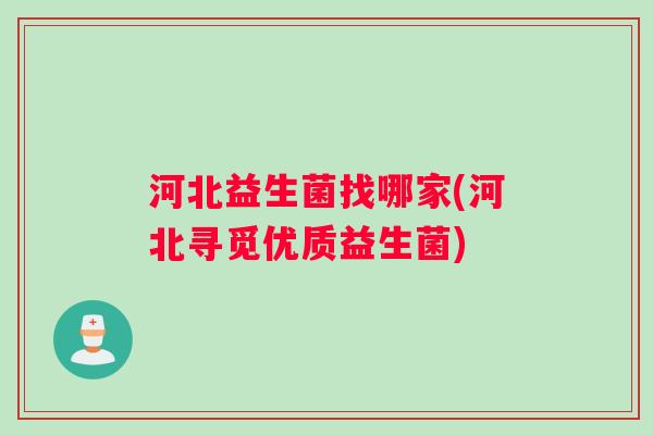 河北益生菌找哪家(河北寻觅优质益生菌)