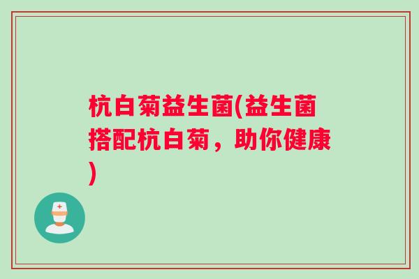 杭白菊益生菌(益生菌搭配杭白菊，助你健康)