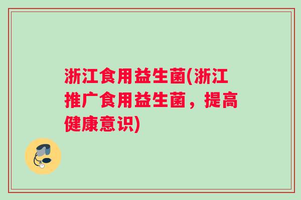 浙江食用益生菌(浙江推广食用益生菌，提高健康意识)