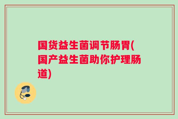 国货益生菌调节肠胃(国产益生菌助你护理肠道)