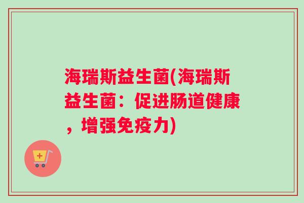 海瑞斯益生菌(海瑞斯益生菌：促进肠道健康，增强免疫力)